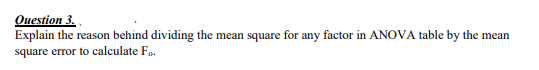 Ouestion 3. ,
Explain the reason behind dividing the mean square for any factor in ANOVA table by the mean
square error to calculate Fo.
