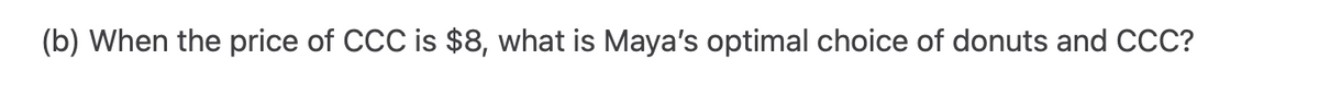 (b) When the price of CCC is $8, what is Maya's optimal choice of donuts and CCC?