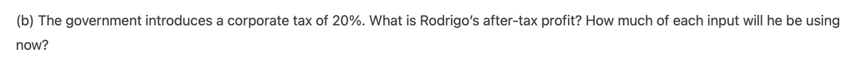 (b) The government introduces a corporate tax of 20%. What is Rodrigo's after-tax profit? How much of each input will he be using
now?