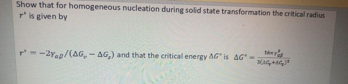 Show that for homogeneous nucleation during solid state transformation the critical radius
r* is given by
16 YaB
3(AG,+AG,)2
r* = -2Yag/(AG,- AG,) and that the critical energy AG* is AG =
