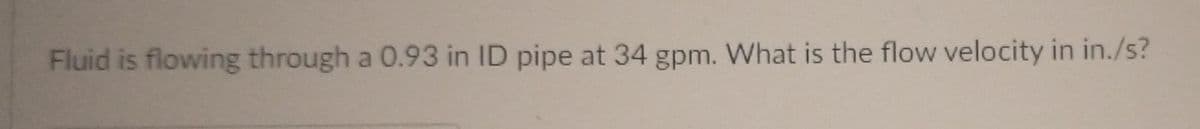 Fluid is flowing through a 0.93 in ID pipe at 34 gpm. What is the flow velocity in in./s?
