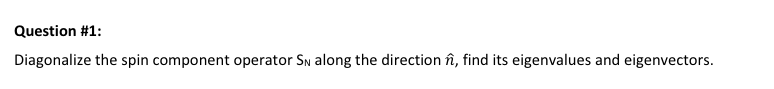 Question #1:
Diagonalize the spin component operator SN along the direction în, find its eigenvalues and eigenvectors.
