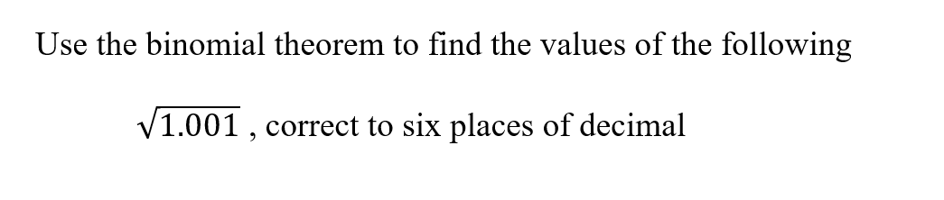 Use the binomial theorem to find the values of the following
V1.001 , correct to six places of decimal
