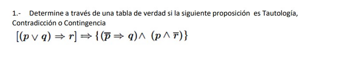 Determine a través de una tabla de verdad si la siguiente proposición es Tautología,
Contradicción o Contingencia
1.-
[(p v q) = r] ={(p = q)^ (p ^ F)}
