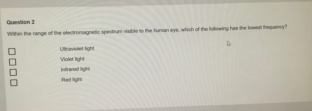 Question 2
Within the range of the electromagnetic spectrum visible to the human eye, which of the following has the lowest frequency?
Ultraviolet light
Violet light
Infrared light
Red light
4