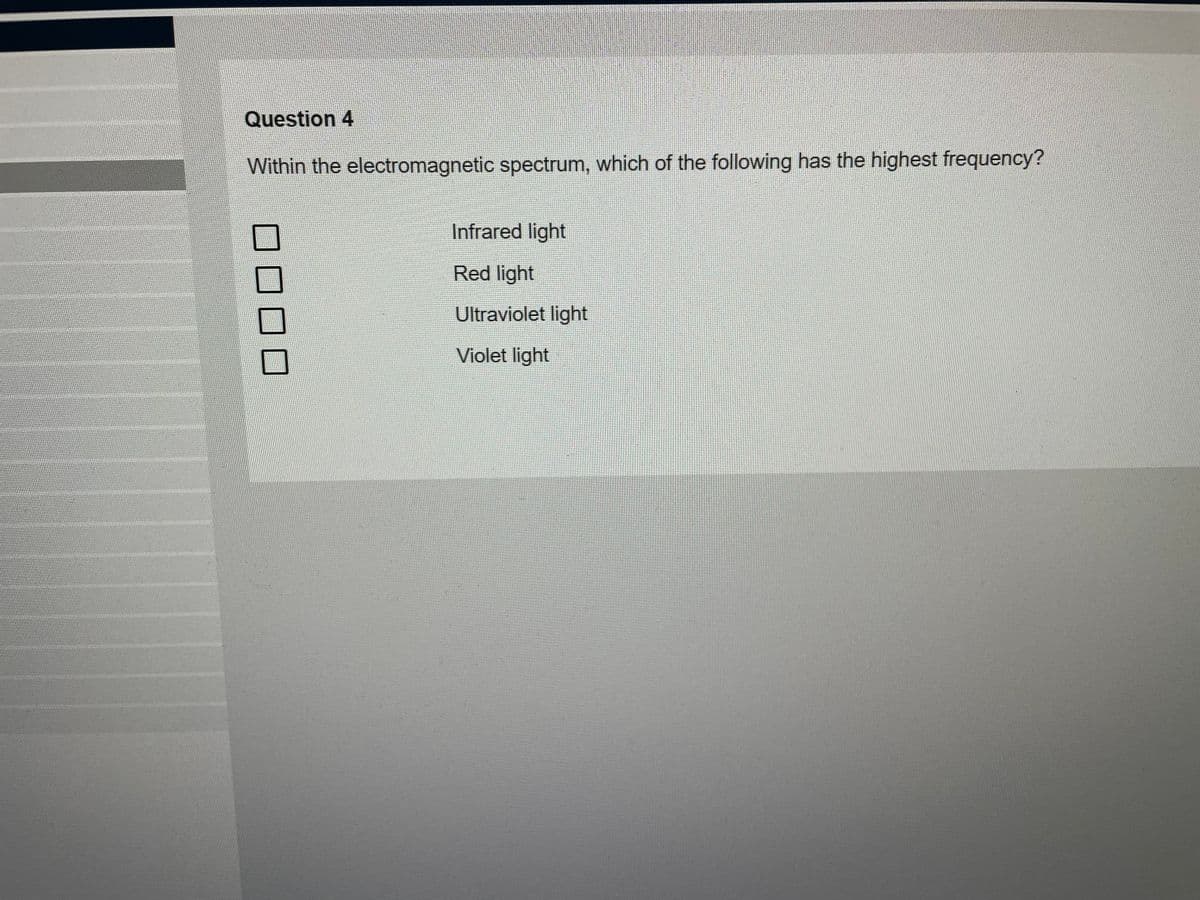 Question 4
Within the electromagnetic spectrum, which of the following has the highest frequency?
Infrared light
Red light
Ultraviolet light
Violet light