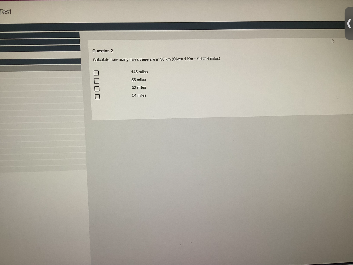 Test
Question 2
Calculate how many miles there are in 90 km (Given 1 Km = 0.6214 miles)
145 miles
56 miles
52 miles
54 miles