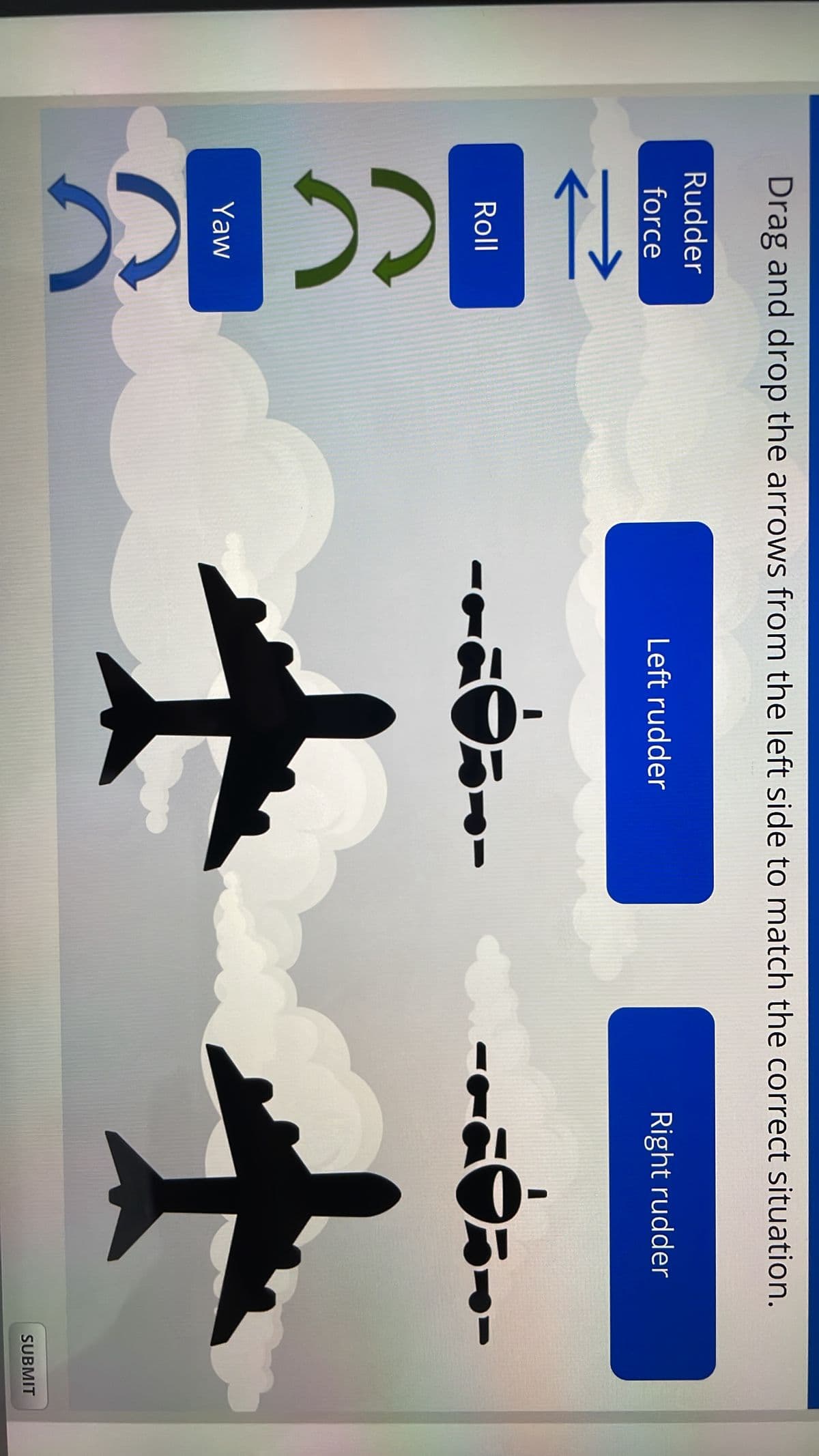 Drag and drop the arrows from the left side to match the correct situation.
Rudder
force
Left rudder
Right rudder
Roll
Yaw
。--
ཅ--
SUBMIT