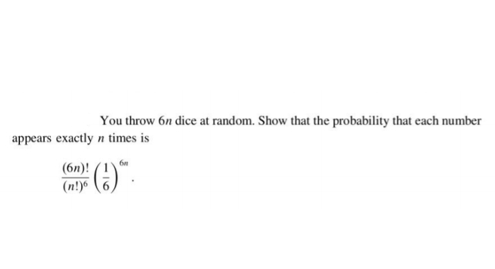 You throw 6n dice at random. Show that the probability that each number
appears exactly n times is
6n
(бп)! (1
(п!)6
