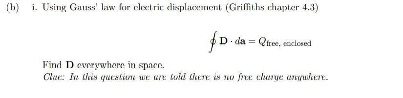 (b) i. Using Gauss' law for electric displacement (Griffiths chapter 4.3)
fD.
D-da Qfree, enclosed
=
Find D everywhere in space.
Clue: In this question we are told there is no free charge anywhere.