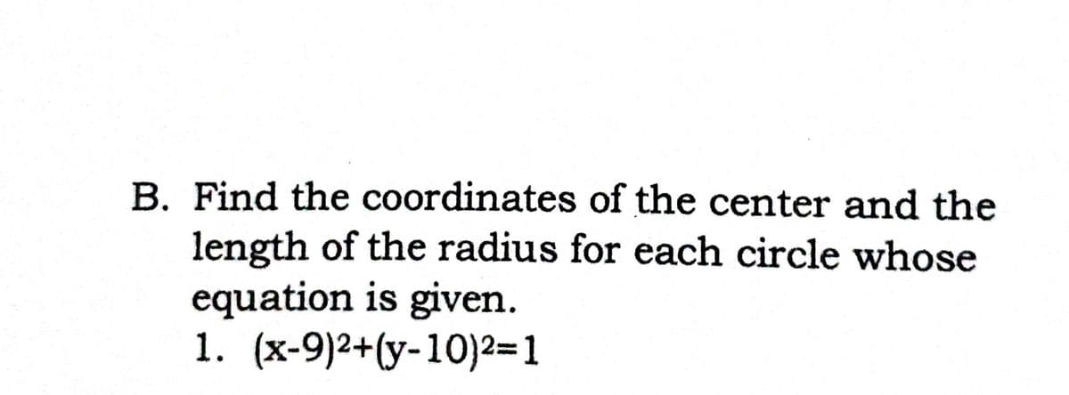 B. Find the coordinates of the center and the
length of the radius for each circle whose
equation is given.
1. (x-9)2+(y-10)2=1
