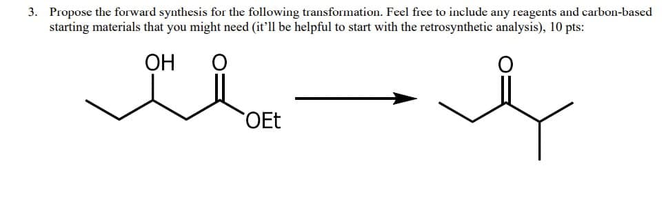 3. Propose the forward synthesis for the following transformation. Feel free to include any reagents and carbon-based
starting materials that you might need (it'll be helpful to start with the retrosynthetic analysis), 10 pts:
OH
OEt