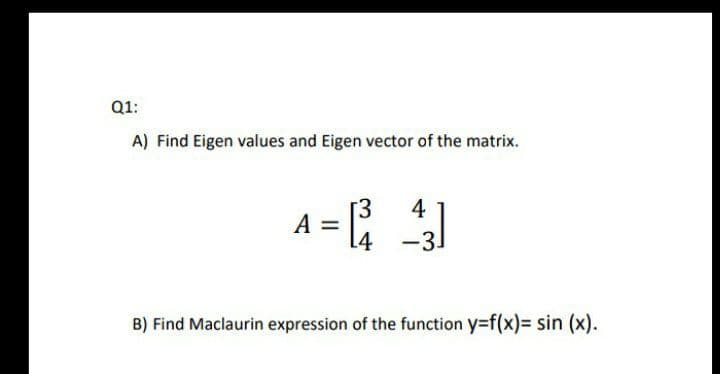 Q1:
A) Find Eigen values and Eigen vector of the matrix.
A =
4
14
-3.
B) Find Maclaurin expression of the function y=f(x)= sin (x).
