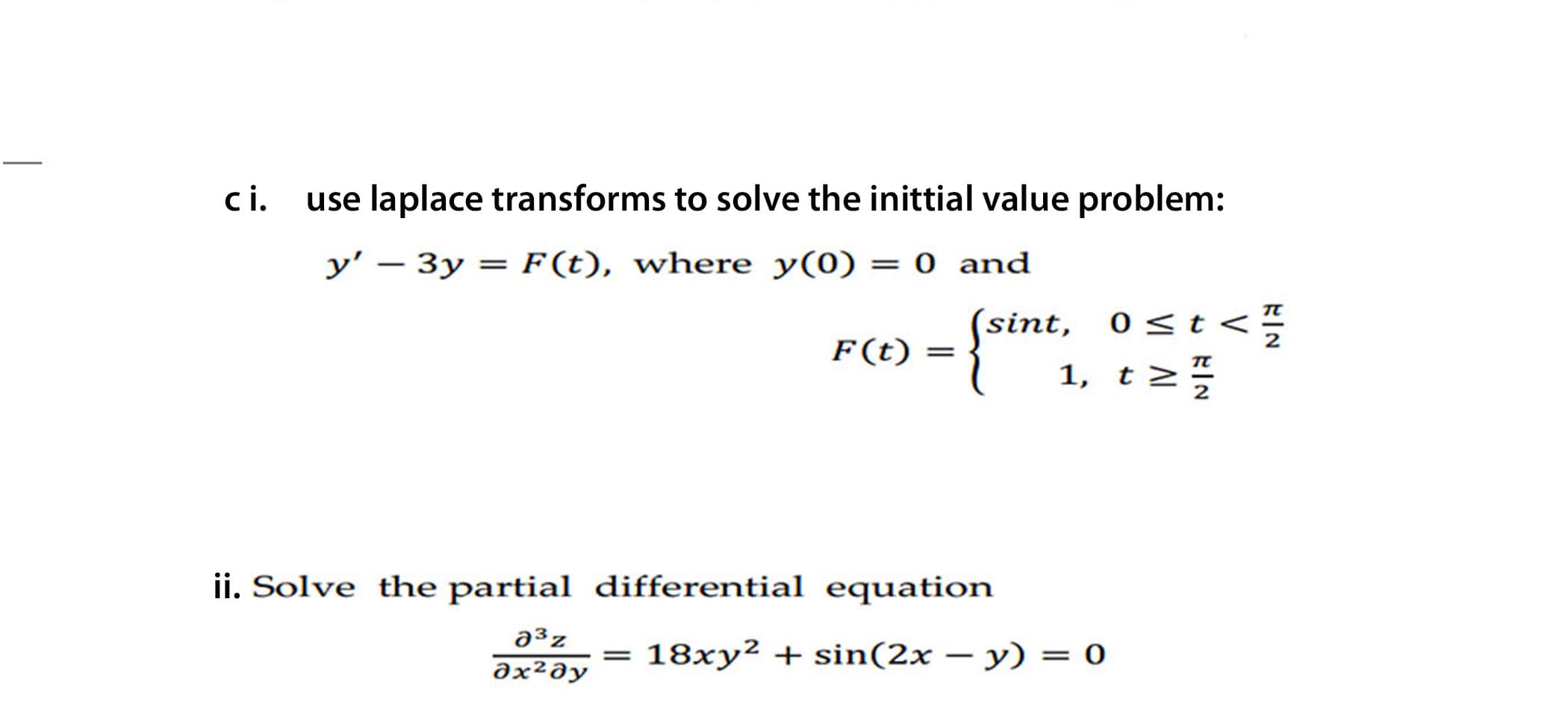 ci.
use laplace transforms to solve the inittial value problem:
У' —
y' – 3y = F (t), where y(0) = 0 and
%3D
(sint, 0<t<
1, t2
F(t)
%3|
ii. Solve the partial differential equation
a³z
18xy² + sin(2x – y) = 0
əx²əy
