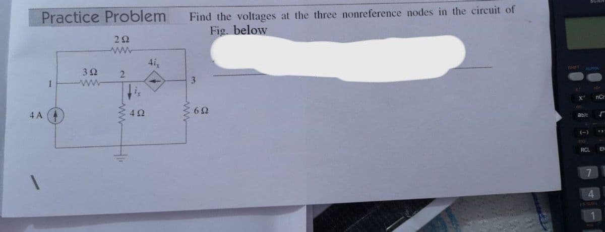 Find the voltages at the three nonreference nodes in the circuit of
Fig. below
Practice Problem
22
41,
ALPHA
32
3
1.
nCr
4 A
42
ablc
(-)
STO
RCL
EN
4.
Are
