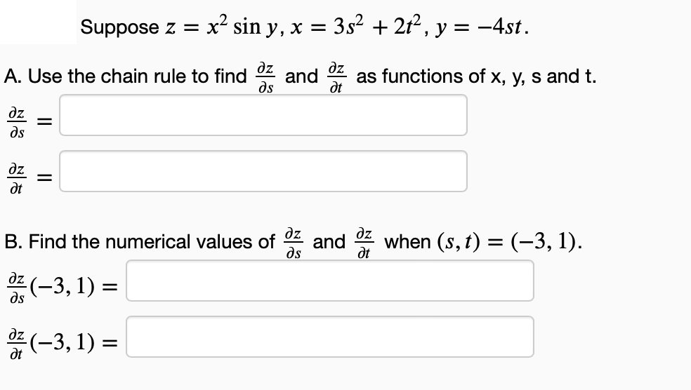 Suppose z = x² sin y, x = 3s² + 2t², y = −4st.
and as functions of x, y, s and t.
дл
Ət
дл
A. Use the chain rule to find
ds
дл
=
ds
дл
=
at
дл
B. Find the numerical values of
and oz when (s, t) = (-−3, 1).
ds
дл
ds
dz (-3, 1) =
az (-3, 1) =
Ət