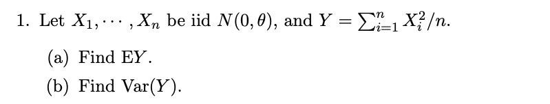 1. Let X1,.. , Xn be iid N(0,0), and Y = E1 X?/n.
(a) Find EY.
(b) Find Var(Y).
