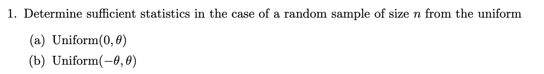 1. Determine sufficient statistics in the case of a random sample of size n from the uniform
(a) Uniform(0, 0)
(b) Uniform(-0,0)
