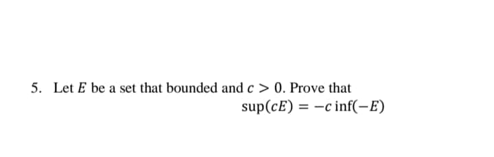 5. Let E be a set that bounded and c > 0. Prove that
sup(cE) = -c inf(-E)
