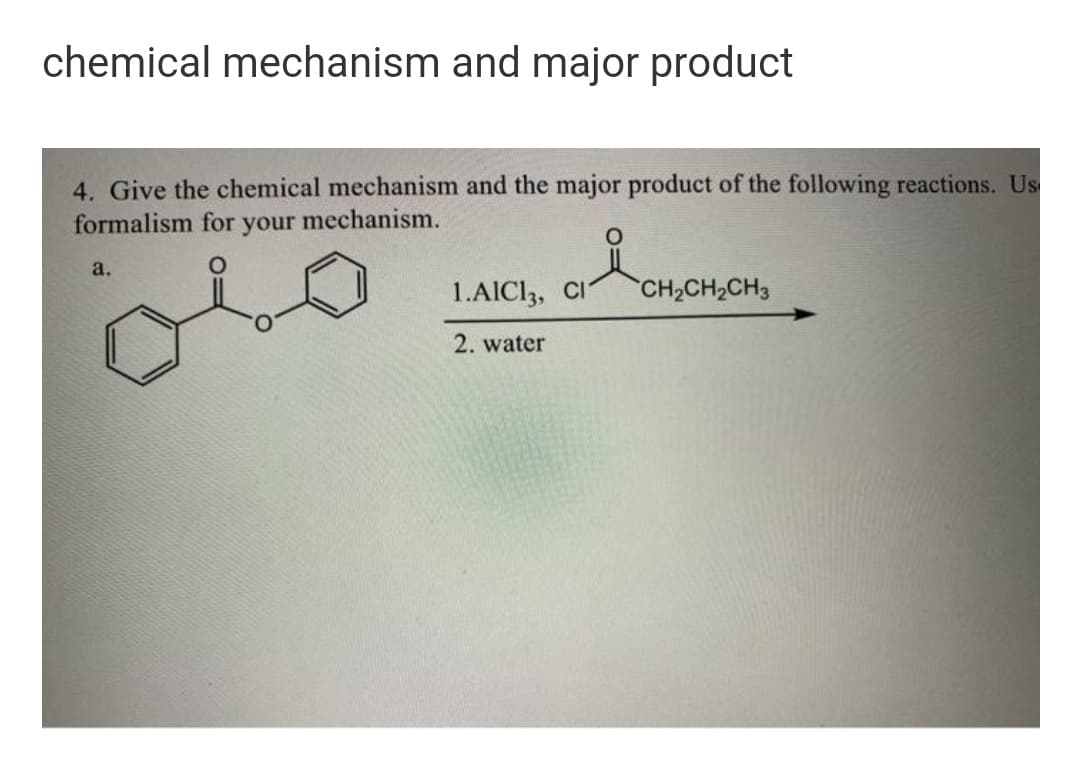 chemical mechanism and major product
4. Give the chemical mechanism and the major product of the following reactions. Us
formalism for your mechanism.
a.
1.AICI,, CI
CH2CH2CH3
2. water
