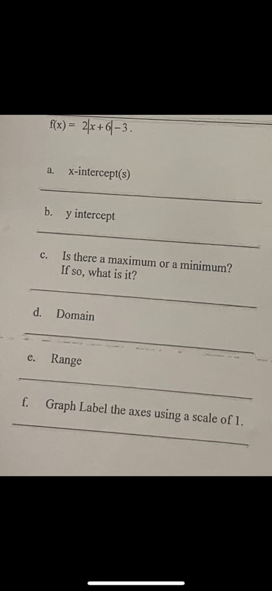 e.
f.
d.
f(x) = 2x+6-3.
a. x-intercept(s)
C.
b. y intercept
Is there a maximum or a minimum?
If so, what is it?
Domain
Range
Graph Label the axes using a scale of 1.