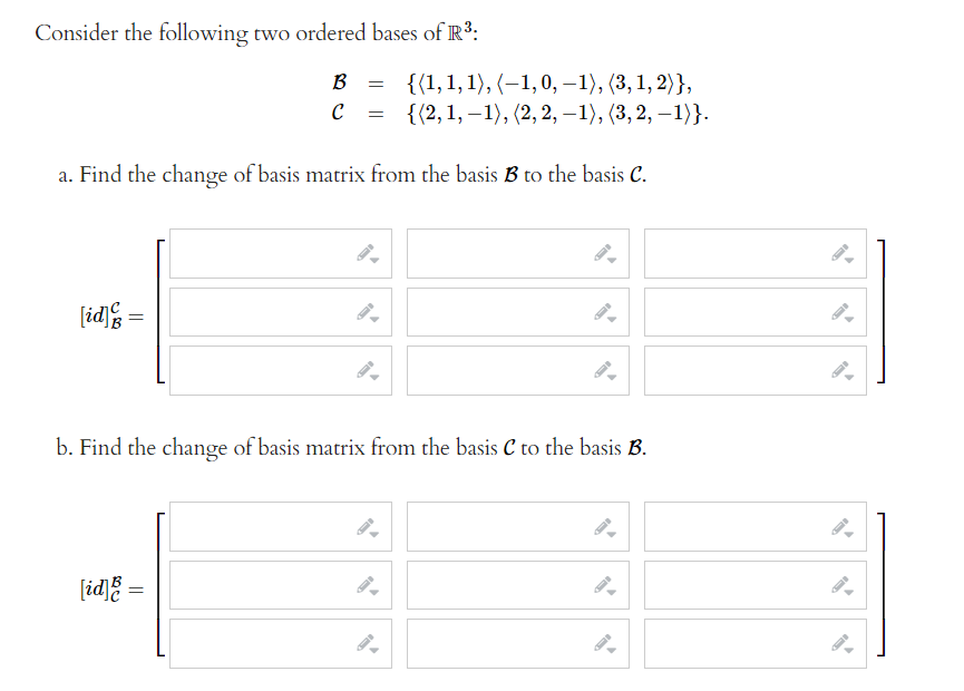 Consider the following two ordered bases of R3:
B
{{1,1, 1), (–1,0, -1), (3,1, 2)},
{(2, 1, – 1), (2, 2, –1), (3, 2, –1)}.
a. Find the change of basis matrix from the basis B to the basis C.
[id
b. Find the change of basis matrix from the basis C to the basis B.
[id] =
