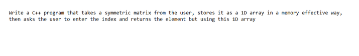 Write a C++ program that takes a symmetric matrix from the user, stores it as a 1D array in a memory effective way,
then asks the user to enter the index and returns the element but using this 1D array