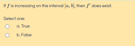 If f is increasing on the interval [a, b), then f' does exist.
Select one:
a. True
b. False
