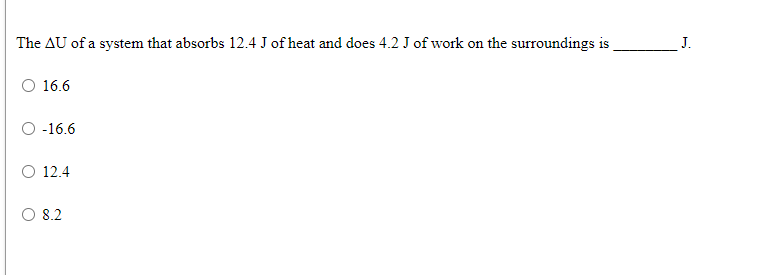 The AU of a system that absorbs 12.4 J of heat and does 4.2 J of work on the surroundings is
J.
O 16.6
-16.6
O 12.4
O 8.2
