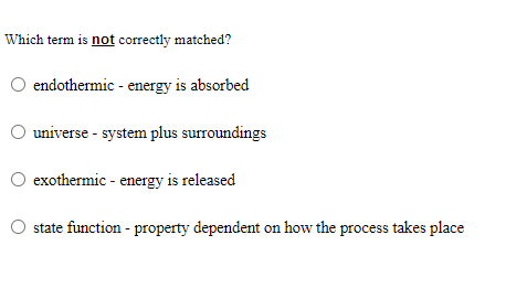 Which term is not correctly matched?
endothermic - energy is absorbed
universe - system plus surroundings
O exothermic - energy is released
state function - property dependent on how the process takes place
