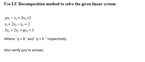 Use LU Decomposition method to solve the given linear system
px1 – x,+ 3x3=1
Xi+ 2x, – x3 = 2
3x, + 2x, + gx; = 3
Where 'p = 8' and 'q = 0' respectively.
Also verify you're answer.
