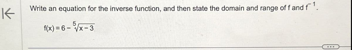 K
Write an equation for the inverse function, and then state the domain and range of f and f 1.
f(x)=6-5√x-3