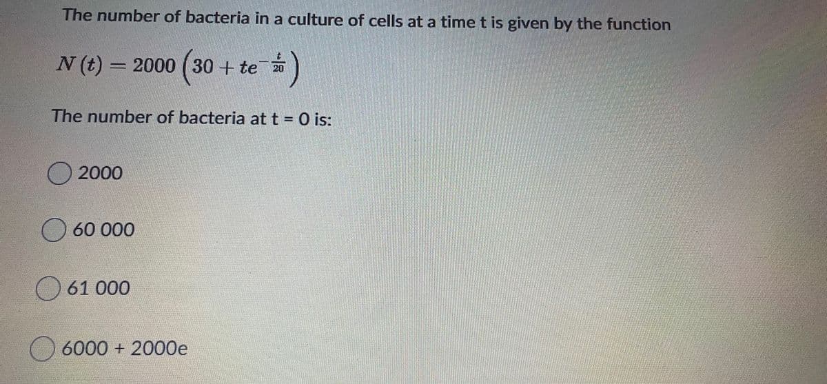 The number of bacteria in a culture of cells at a time t is given by the function
N (t) = e
2000 ( 30 + te
20
The number of bacteria at t = 0 is:
2000
60 000
61 000
6000 + 2000e
