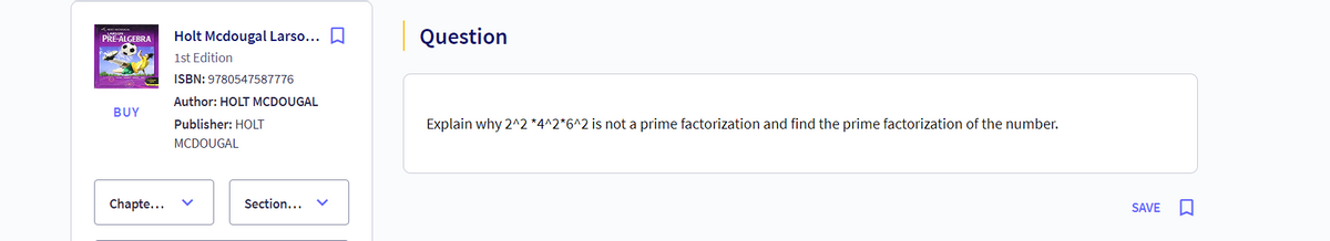 PRE-ALGEBRA
Holt Mcdougal Larso...
1st Edition
BUY
Chapte...
Question
ISBN: 9780547587776
Author: HOLT MCDOUGAL
Publisher: HOLT
MCDOUGAL
Explain why 2^2*4^2*6^2 is not a prime factorization and find the prime factorization of the number.
Section...
SAVE ធ