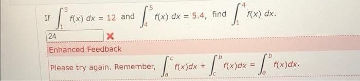 [²₁
f(x) dx = 12 and
24
X
Enhanced Feedback
Please try again. Remember,
If
S. FOX
I'm
f(x) dx.
b
- [² F(x) dx = [° Fix
f(x) dx = 5.4, find
1. F f(x)dx +
la
f(x)dx.