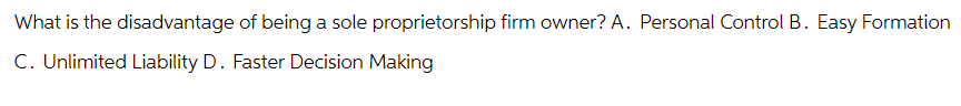 What is the disadvantage of being a sole proprietorship firm owner? A. Personal Control B. Easy Formation
C. Unlimited Liability D. Faster Decision Making