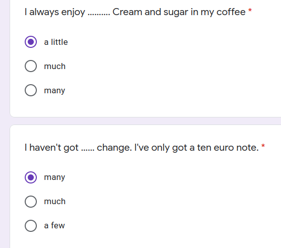 I always enjoy . Cream and sugar in my coffee *
.....
a little
much
many
I haven't got. change. I've only got a ten euro note. *
many
much
a few
