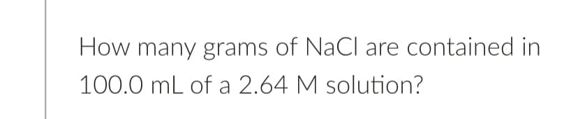 How many grams of NaCl are contained in
100.0 mL of a 2.64 M solution?
