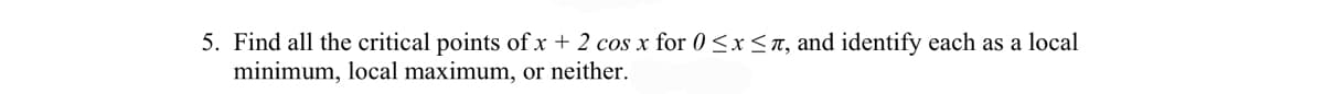 5. Find all the critical points ofx + 2 cos x for 0<x<n, and identify each as a local
minimum, local maximum, or neither.
