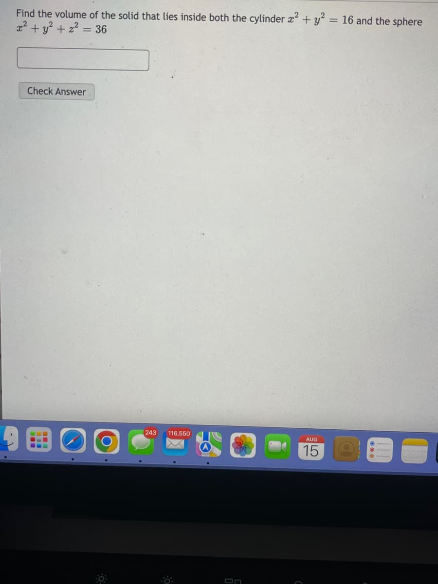 Find the volume of the solid that lies inside both the cylinder x² + y² = 16 and the sphere
x² + y² + z² = 36
Check Answer
[243 116,550
AUG
15