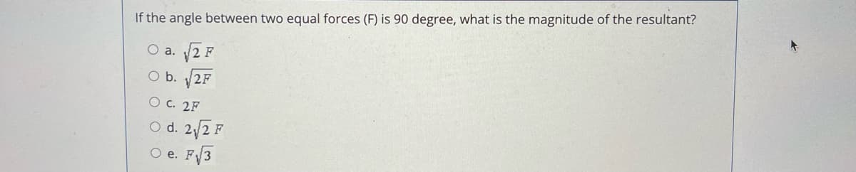 If the angle between two equal forces (F) is 90 degree, what is the magnitude of the resultant?
O a.
O b. 2F
C. 2F
O d. √2F
O e.
F√3