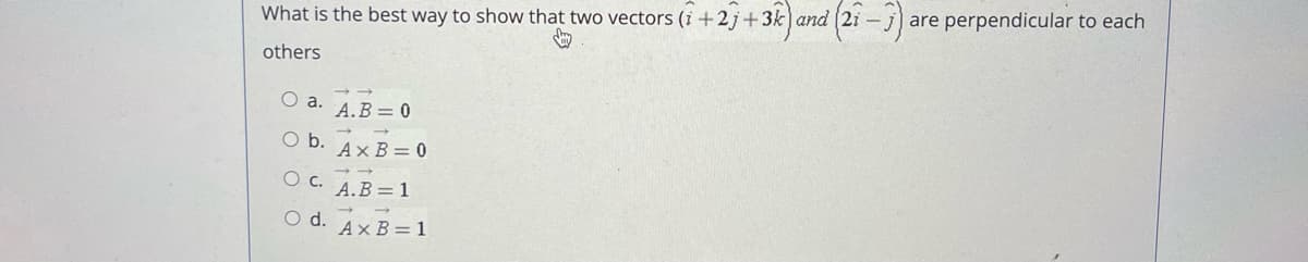 What is the best way to show that two vectors (1+2+3k) and (2i-j) are perpendicular to each
others
O a.
O b.
A.B = 0
Ax B=0
OC. A.B=1
-->>
Od. AxB=1