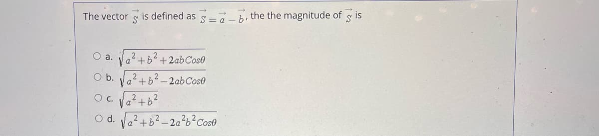 The vector S is defined as a-b, the the magnitude of is
S
a. a² + b² + 2ab Cose
Ob.a²+b²-2ab Cose
√² +6²
O C.
O d. a² + b²-2a²b² Cose
2