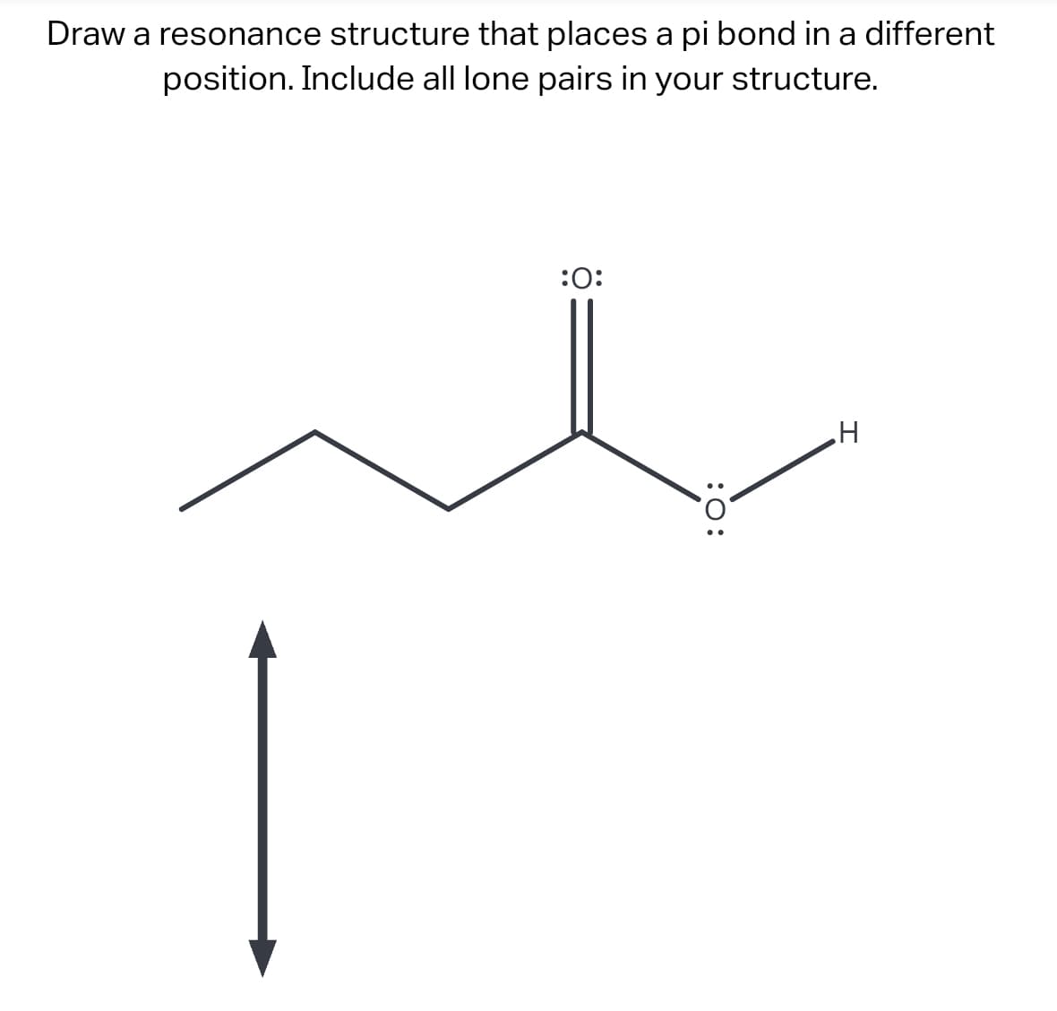 Draw a resonance structure that places a pi bond in a different
position. Include all lone pairs in your structure.
:0:
:O:
H