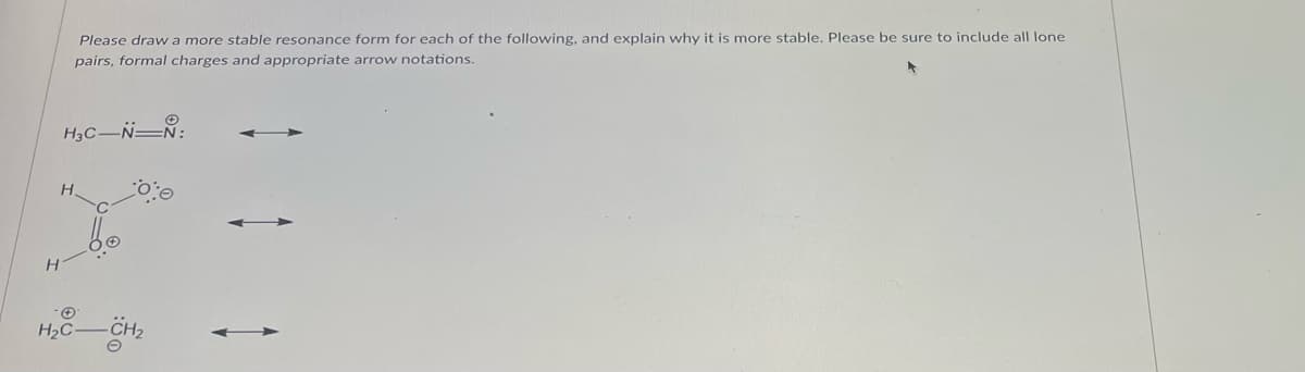 H
Please draw a more stable resonance form for each of the following, and explain why it is more stable. Please be sure to include all lone
pairs, formal charges and appropriate arrow notations.
H3C-N-N:
H.
✪
H₂C-
-CH2₂