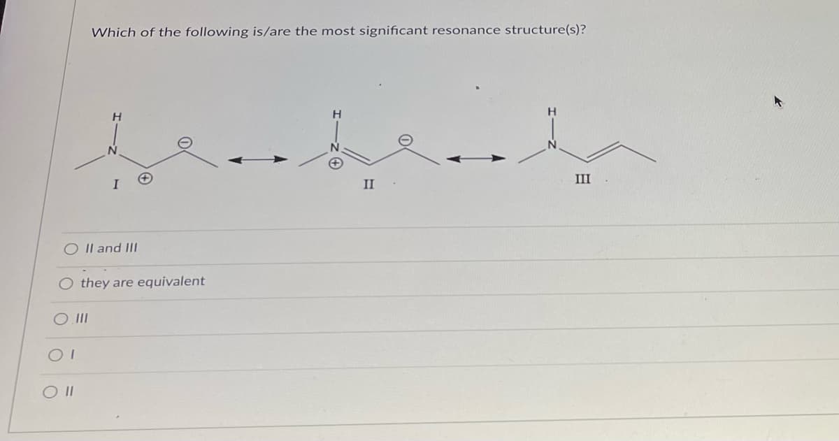 Which of the following is/are the most significant resonance structure(s)?
H
H
III
I
O II and III
O they are equivalent
O.III
OI
CO II
II