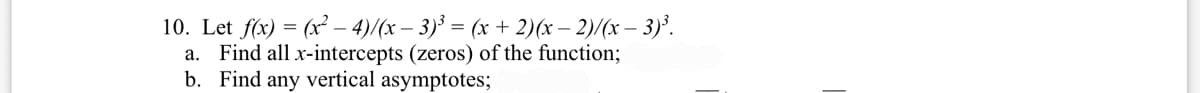 10. Let f(x) = (x² – 4)/(x – 3)³ = (x + 2)(x – 2)/(x – 3)°.
a. Find all x-intercepts (zeros) of the function;
b. Find any vertical asymptotes;
