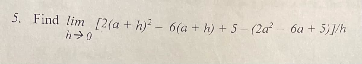 3. Find lim [2(a + h)² – 6(a + h) + 5 – (2a² - 6a + 5)]/h
h>0
