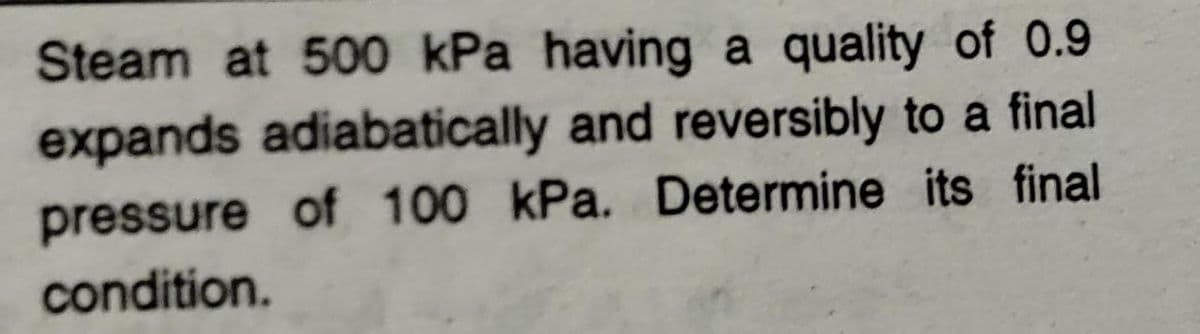 Steam at 500 kPa having a quality of 0.9
expands adiabatically and reversibly to a final
pressure of 100 kPa. Determine its final
condition.
