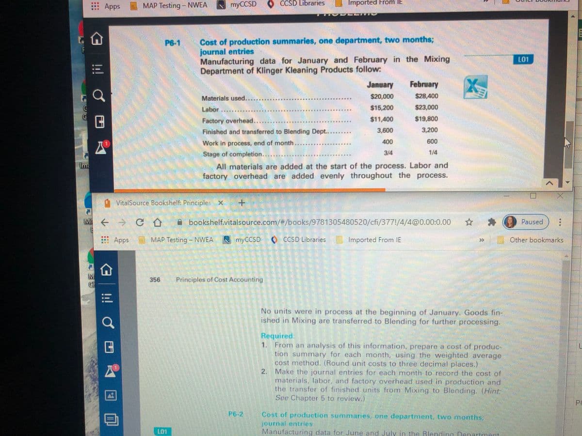 Apps MAP Testing - NWEA
myCCSD CCSD Libraries
Imported From IE
Cost of production summaries, one department, two months;
journal entries
Manufacturing data for January and February in the Mixing
Department of Klinger Kleaning Products follow:
P6-1
L01
January
February
Materials used.
$20,000
528,400
Labor.
$15,200
$23,000
Factory overhead..
$11,400
$19,800
Finished and transferred to Blending Dept.
3,600
3,200
Work in process, end of month..
400
600
Stage of completion....
3/4
1/4
All materials are added at the start of the process. Labor and
factory overhead are added evenly throughout the process.
Ima
VitalSource Bookshelf: Principle X.
Mi
A bookshelf.vitalsource.com/3/books/9781305480520/cfi/377!/4/4@0.00:0.00
Paused
Apps MAP Testing - NWEA
N myCCSD CCSD Libraries
Imported From IE
Other bookmarks
356
Principles of Cost Accounting
డ
No units were in process at the beginning of January, Goods fin-
ished in Mixing are transferred to Blending for further processing.
Required.
1. From an analysis of this information, prepare a cost of produc-
tion summary for each month, using the weighted average:
cost methocd. (Round unit costs to three decimal places.)
2. Make the journal entries for each month to record the cost of
materials, labor, and factory overhead used in production and
the transfer of finished units from Mixing to Blonding. (Hint
See Chapter5 to review.)
P
P6-2
Cost of productionsummaries one departmenbwo.montns,
journal entries
Manufacturing data for June and July in the Blending Denartment
LO1
! C
